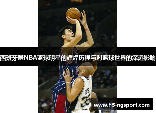 西班牙籍NBA篮球明星的辉煌历程与对篮球世界的深远影响