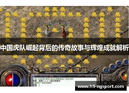 中国虎队崛起背后的传奇故事与辉煌成就解析