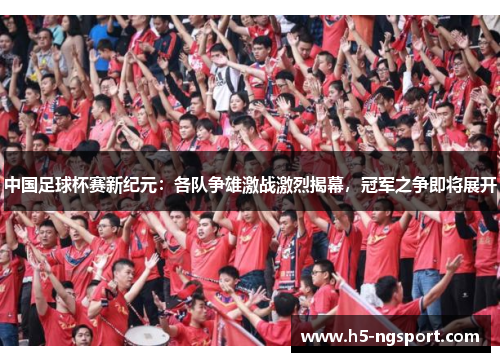 中国足球杯赛新纪元：各队争雄激战激烈揭幕，冠军之争即将展开