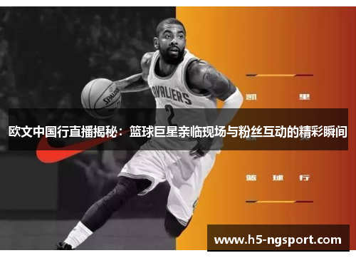 欧文中国行直播揭秘：篮球巨星亲临现场与粉丝互动的精彩瞬间