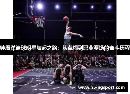 钟厝洋篮球明星崛起之路：从草根到职业赛场的奋斗历程